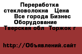 Переработка стекловолокна › Цена ­ 100 - Все города Бизнес » Оборудование   . Тверская обл.,Торжок г.